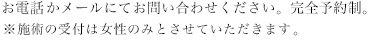 お電話かメールにてお問い合わせください。完全予約制。施術の受付は女性のみとさせていただきます。